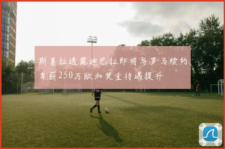 斯基拉透露迪巴拉即将与罗马续约年薪250万欧加奖金待遇提升