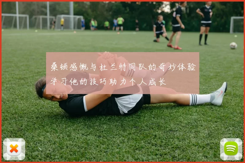 桑顿感慨与杜兰特同队的奇妙体验学习他的技巧助力个人成长